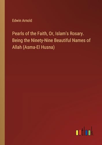Pearls of the Faith, Or, Islam's Rosary. Being the Ninety-Nine Beautiful Names of Allah (Asma-El Husna) von Outlook Verlag