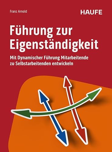 Führung zur Eigenständigkeit: Mit Dynamischer Führung Mitarbeitende zu Selbstarbeitenden entwickeln (Haufe Fachbuch) von Haufe