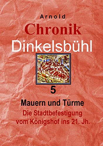 Chronik Dinkelsbühl 5: Mauern und Türme Die Stadtbefestigung vom Königshof ins 21. Jh. Chronik Dinkelsbühl 5: Mauern und Türme Die Stadtbefestigung vom Königshof ins 21. Jh.