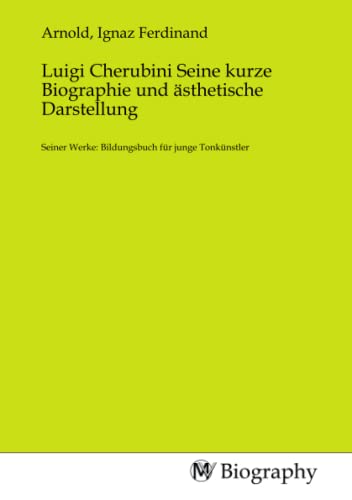 Luigi Cherubini Seine kurze Biographie und ästhetische Darstellung: Seiner Werke: Bildungsbuch für junge Tonkünstler: Seiner Werke: Bildungsbuch für junge Tonkünstler.DE Luigi Cherubini Seine kurze Biographie und ästhetische Darstellung: Seiner Werke: Bildungsbuch für junge Tonkünstler: Seiner Werke: Bildungsbuch für junge Tonkünstler.DE von MV-Biography