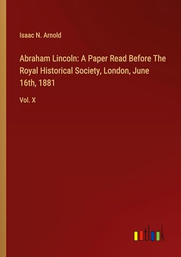 Abraham Lincoln: A Paper Read Before The Royal Historical Society, London, June 16th, 1881: Vol. X von Outlook Verlag
