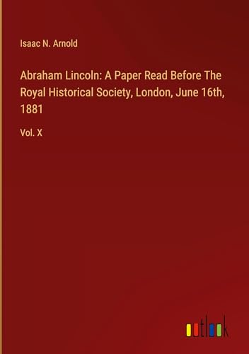 Abraham Lincoln: A Paper Read Before The Royal Historical Society, London, June 16th, 1881: Vol. X von Outlook Verlag