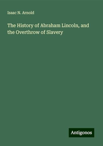 The History of Abraham Lincoln, and the Overthrow of Slavery von Antigonos Verlag