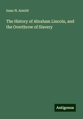 The History of Abraham Lincoln, and the Overthrow of Slavery von Antigonos Verlag
