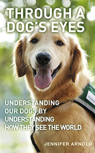 Through A Dog's Eyes: Understanding Our Dogs by Understanding How They See the World