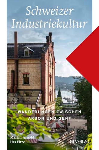 Schweizer Industriekultur: Wanderungen zwischen Arbon und Genf Schweizer Industriekultur: Wanderungen zwischen Arbon und Genf von AT Verlag