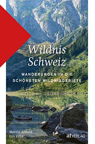 Wildnis Schweiz: Wanderungen in die schönsten Wildnisgebiete. Ein Wanderführer für Ausflüge in Schutzgebiete im Mittelland, in den Voralpen und im Hochgebirge von AT Verlag