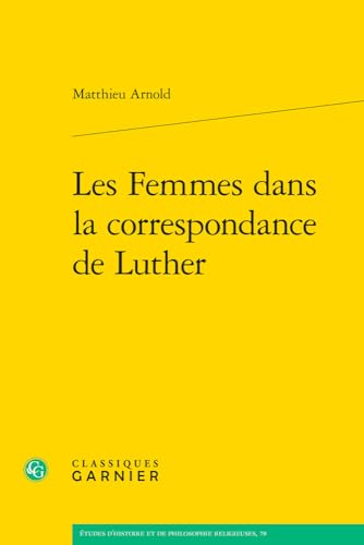 Les Femmes Dans La Correspondance De Luther (Etudes D'histoire Et De Philosophie Religieuses, 78) von Classiques Garnier