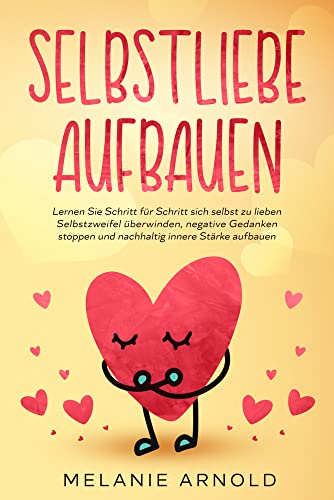 Selbstliebe aufbauen: Lernen Sie Schritt für Schritt sich selbst zu lieben - Selbstzweifel überwinden, negative Gedanken stoppen und nachhaltig innere Stärke aufbauen
