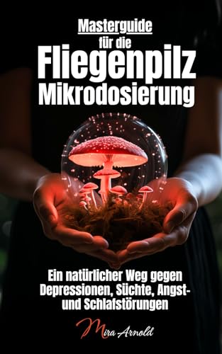 Masterguide für die Fliegenpilz Mikrodosierung: Ein natürlicher Weg gegen Depressionen, Süchte, Angst- und Schlafstörungen Masterguide für die Fliegenpilz Mikrodosierung: Ein natürlicher Weg gegen Depressionen, Süchte, Angst- und Schlafstörungen
