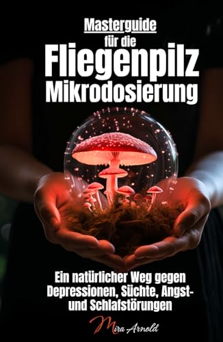 Masterguide für die Fliegenpilz Mikrodosierung: Ein natürlicher Weg gegen Depressionen, Süchte, Angst- und Schlafstörungen Masterguide für die Fliegenpilz Mikrodosierung: Ein natürlicher Weg gegen Depressionen, Süchte, Angst- und Schlafstörungen
