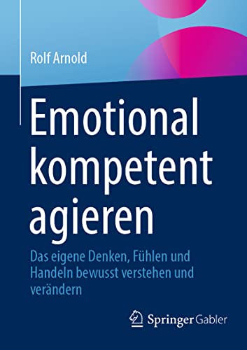 Emotional kompetent agieren: Das eigene Denken, Fühlen und Handeln bewusst verstehen und verändern