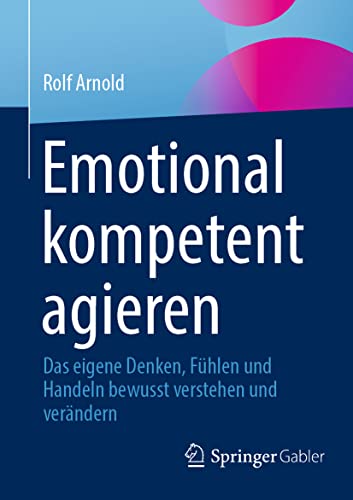 Emotional kompetent agieren: Das eigene Denken, Fühlen und Handeln bewusst verstehen und verändern Emotional kompetent agieren: Das eigene Denken, Fühlen und Handeln bewusst verstehen und verändern