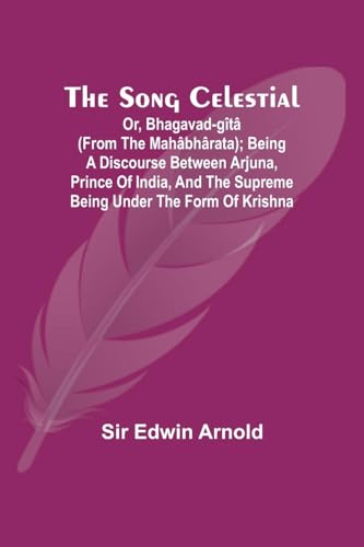 The Song Celestial; Or, Bhagavad-Gîtâ (from the Mahâbhârata); Being a discourse between Arjuna, Prince of India, and the Supreme Being under the form of Krishna von Alpha Edition