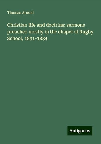 Christian life and doctrine: sermons preached mostly in the chapel of Rugby School, 1831-1834