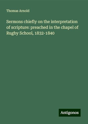 Sermons chiefly on the interpretation of scripture: preached in the chapel of Rugby School, 1832-1840 von Antigonos Verlag