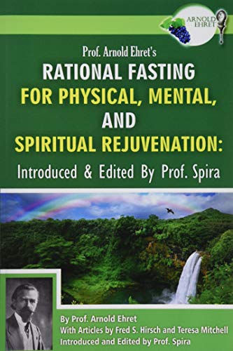 Prof. Arnold Ehret's Rational Fasting for Physical, Mental and Spiritual Rejuvenation: Introduced and Edited by Prof. Spira von Breathair Publishing