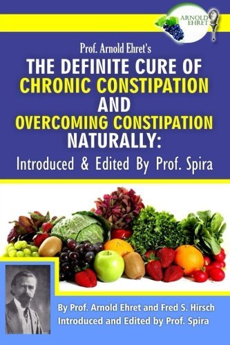 Prof. Arnold Ehret's the Definite Cure of Chronic Constipation and Overcoming Constipation Naturally: Introduced & Edited by Prof. Spira by Arnold Ehret (2014-12-04)