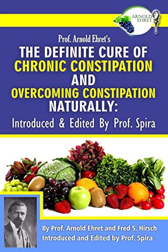 Prof. Arnold Ehret's the Definite Cure of Chronic Constipation and Overcoming Constipation Naturally: Introduced & Edited by Prof. Spira Prof. Arnold Ehret's the Definite Cure of Chronic Constipation and Overcoming Constipation Naturally: Introduced & Edited by Prof. Spira