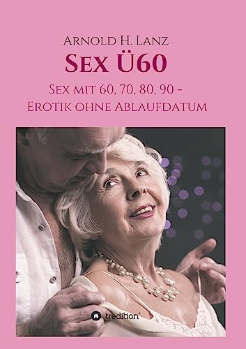 Sex Ü60: Sex mit 60, 70, 80, 90 - Erotik ohne Ablaufdatum