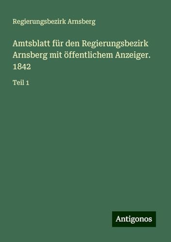 Amtsblatt für den Regierungsbezirk Arnsberg mit öffentlichem Anzeiger. 1842: Teil 1 von Antigonos Verlag
