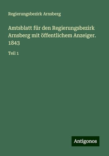 Amtsblatt für den Regierungsbezirk Arnsberg mit öffentlichem Anzeiger. 1843: Teil 1 von Antigonos Verlag