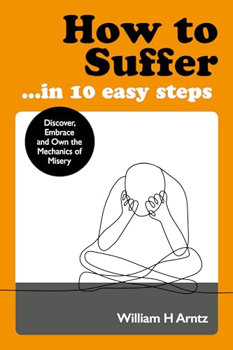How to Suffer … In 10 Easy Steps: Discover, Embrace and Own the Mechanics of Misery How to Suffer … In 10 Easy Steps: Discover, Embrace and Own the Mechanics of Misery