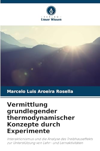 Vermittlung grundlegender thermodynamischer Konzepte durch Experimente: Interaktionismus und die Analyse des Treibhauseffekts zur Unterstützung von Lehr- und Lernaktivitäten von Verlag Unser Wissen