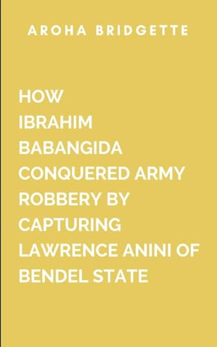 How Ibrahim Babangida Conquered Army Robbery By Capturing Lawrence Anini Of Bendel State: This gripping historical account is not just about Anini's rise and fall von Aroha Bridgette