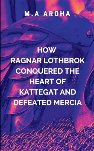 How Ragnar Lothbrok Conquered the Heart of Kattegat and Defeated Mercia: The loyalty of his warriors, and the fierce resolve of his shieldmaidens to overcome the odds. (Vikings, Band 7) von Chocolate Studio