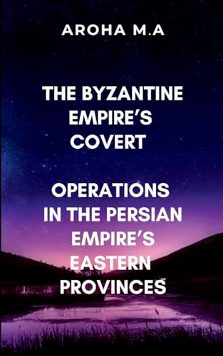 The Byzantine Empire's Covert Operations in the Persian Empire's Eastern Provinces: A gripping tale of espionage, warfare, and political intrigue von ARISE STUDIO