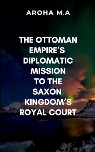 The Ottoman Empire's Diplomatic Mission to the Saxon Kingdom's Royal Court: A masterful blend of historical fiction and political intrigue von ARISE STUDIO