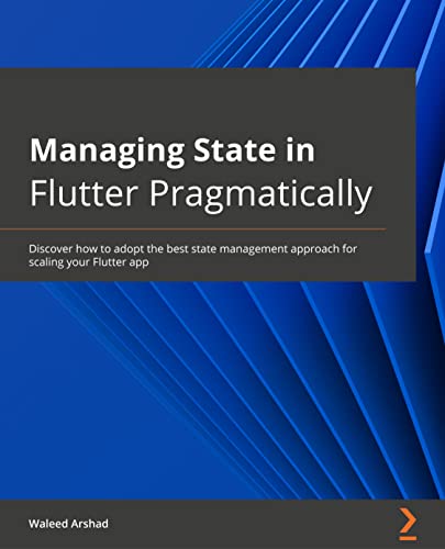 Managing State in Flutter Pragmatically: Discover how to adopt the best state management approach for scaling your Flutter app