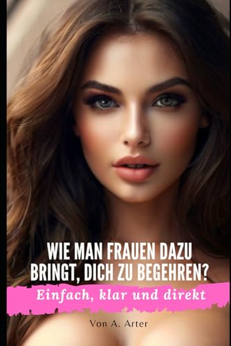 Wie man Frauen anzieht - Wie man Frauen dazu bringt, dich zu begehren?: Wie man eine Freundin bekommt - Wie man mit Frauen spricht - Alpha-Mann Wie man Frauen anzieht - Wie man Frauen dazu bringt, dich zu begehren?: Wie man eine Freundin bekommt - Wie man mit Frauen spricht - Alpha-Mann von Independently published