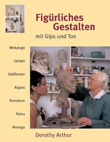 Figürliches Gestalten mit Gips und Ton: Werkzeuge, Gerüste, Giessformen, Abguss, Bronzieren, Patina, Montage: Werkzeuge, Gerüste, Gießformen, Abguss, Bronzieren, Patina, Montage