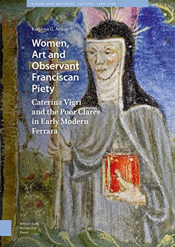 Women, Art and Observant Franciscan Piety: Caterina Vigri and the Poor Clares in Early Modern Ferrara (Visual and Material Culture, 1300 –1700)