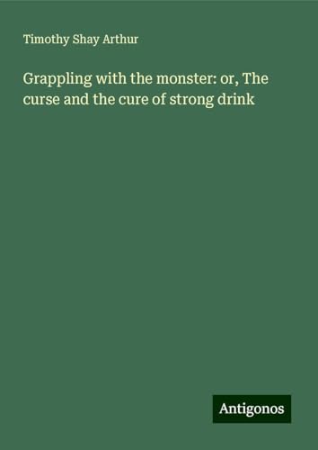 Grappling with the monster: or, The curse and the cure of strong drink von Antigonos Verlag