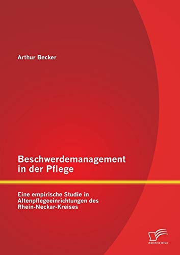 Beschwerdemanagement in der Pflege: Eine empirische Studie in Altenpflegeeinrichtungen des Rhein-Neckar-Kreises von Diplomica Verlag
