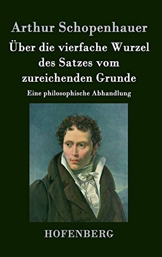 Über die vierfache Wurzel des Satzes vom zureichenden Grunde: Eine philosophische Abhandlung Über die vierfache Wurzel des Satzes vom zureichenden Grunde: Eine philosophische Abhandlung