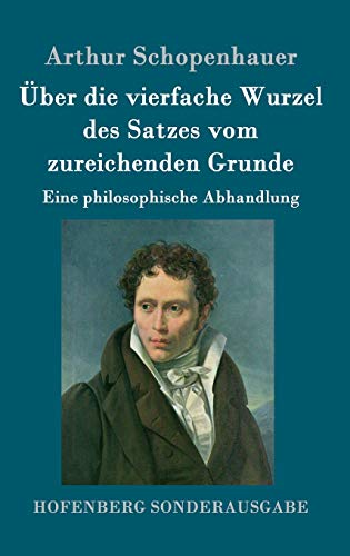 Über die vierfache Wurzel des Satzes vom zureichenden Grunde: Eine philosophische Abhandlung Über die vierfache Wurzel des Satzes vom zureichenden Grunde: Eine philosophische Abhandlung