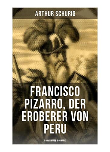 Francisco Pizarro, der Eroberer von Peru: Romanhafte Biografie: Nach den alten Quellen erzählt von Arthur Schurig