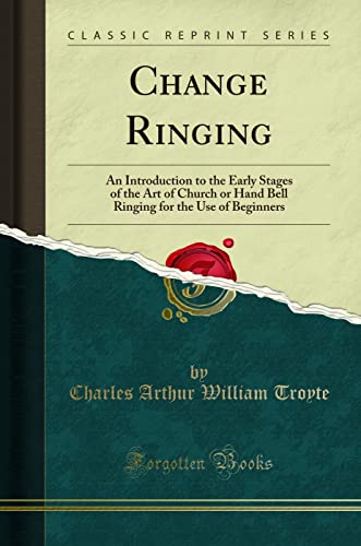 Change Ringing: An Introduction to the Early Stages of the Art of Church or Hand Bell Ringing for the Use of Beginners (Classic Reprint) von Forgotten Books
