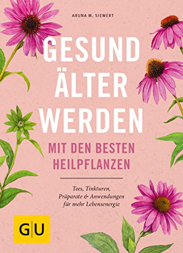 Gesund älter werden mit den besten Heilpflanzen: Tees, Tinkturen, Präparate & Anwendungen für mehr Lebensenergie (Gesund im Alter)