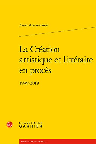 La Creation Artistique Et Litteraire En Proces, 1999-2019 (Litterature Et Censure, 7) von Classiques Garnier