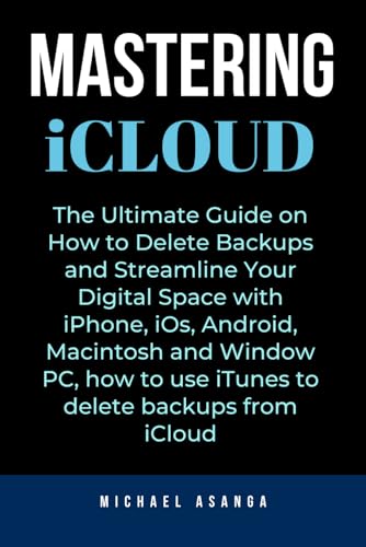 Mastering iCloud: The Ultimate Guide on How to Delete Backups and Streamline Your Digital Space with iPhone, iOs, Android, Macintosh and Window PC, how to use iTunes to delete backups from iCloud von Independently published