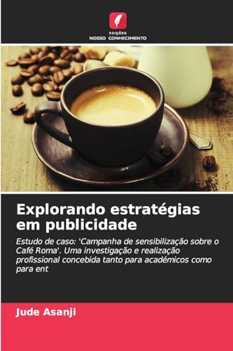 Explorando estratégias em publicidade: Estudo de caso: 'Campanha de sensibilização sobre o Café Roma'. Uma investigação e realização profissional concebida tanto para académicos como para ent von Edições Nosso Conhecimento