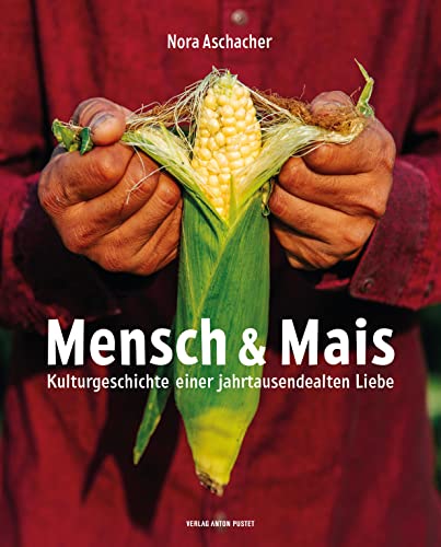 Mensch & Mais: Kulturgeschichte einer jahrtausendealten Liebe. Mit rund 60 außergewöhnlichen Rezepten von Verlag Anton Pustet Salzburg