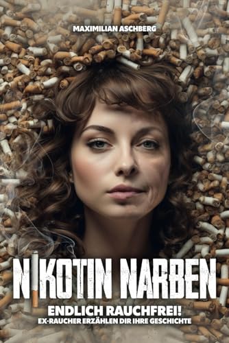 NIKOTIN NARBEN - Endlich RAUCHFREI!: Ex-Raucher erzählen Dir ihre Geschichte - Wege aus der Sucht