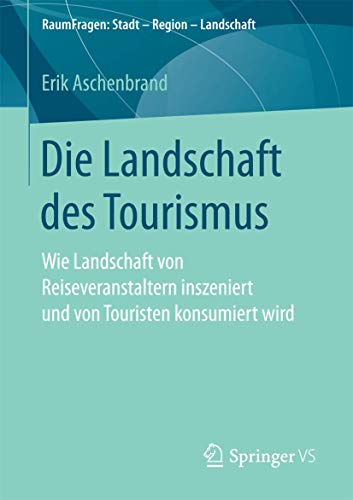 Die Landschaft des Tourismus: Wie Landschaft von Reiseveranstaltern inszeniert und von Touristen konsumiert wird (RaumFragen: Stadt – Region – Landschaft)