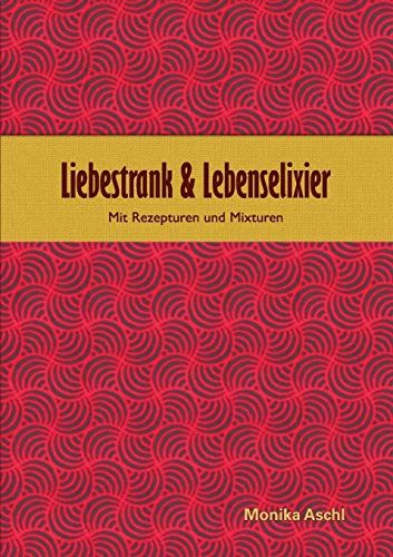 Liebestrank & Lebenselixier: Mit Rezepturen und Mixturen